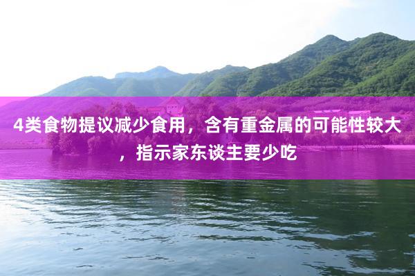 4类食物提议减少食用，含有重金属的可能性较大，指示家东谈主要少吃
