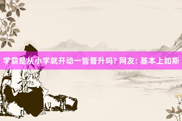 学霸是从小学就开动一皆晋升吗? 网友: 基本上如斯